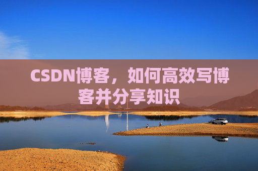 CSDN博客，如何高效写博客并分享知识